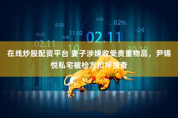 在线炒股配资平台 妻子涉嫌收受贵重物品，尹锡悦私宅被检方扣押搜查