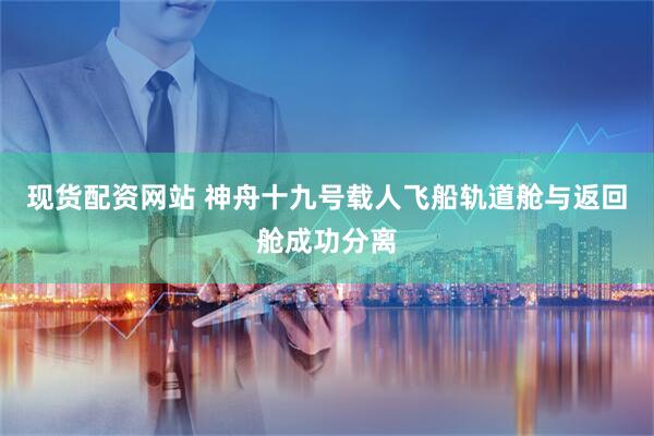 现货配资网站 神舟十九号载人飞船轨道舱与返回舱成功分离