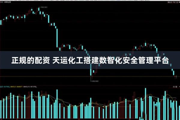 正规的配资 天运化工搭建数智化安全管理平台