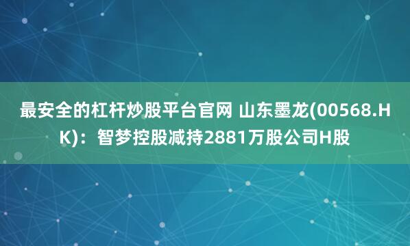最安全的杠杆炒股平台官网 山东墨龙(00568.HK)：智梦控股减持2881万股公司H股